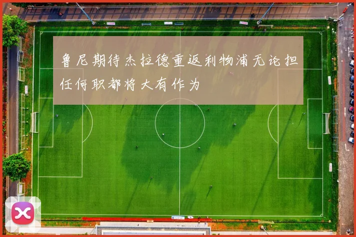 鲁尼期待杰拉德重返利物浦无论担任何职都将大有作为