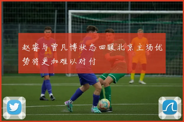 赵睿与曾凡博状态回暖北京主场优势将更加难以对付