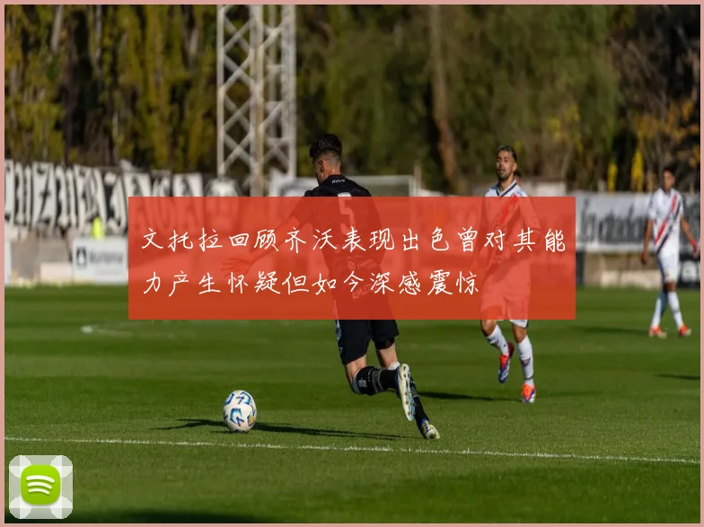 文托拉回顾齐沃表现出色曾对其能力产生怀疑但如今深感震惊