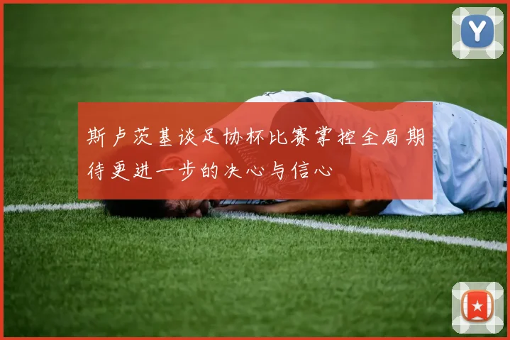斯卢茨基谈足协杯比赛掌控全局期待更进一步的决心与信心