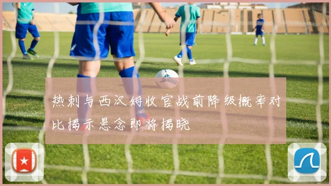 热刺与西汉姆收官战前降级概率对比揭示悬念即将揭晓