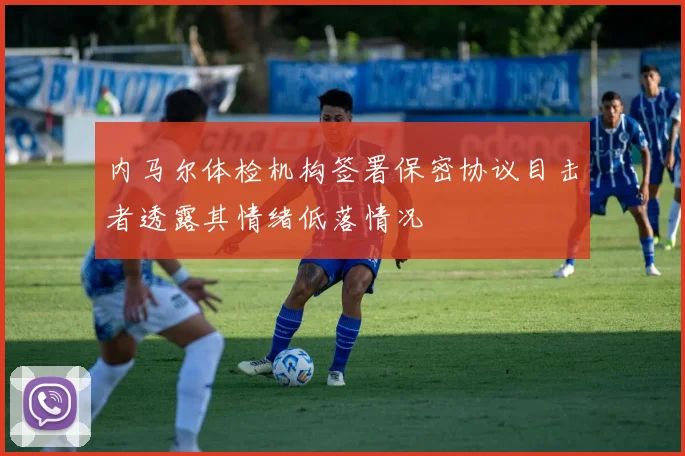内马尔体检机构签署保密协议目击者透露其情绪低落情况