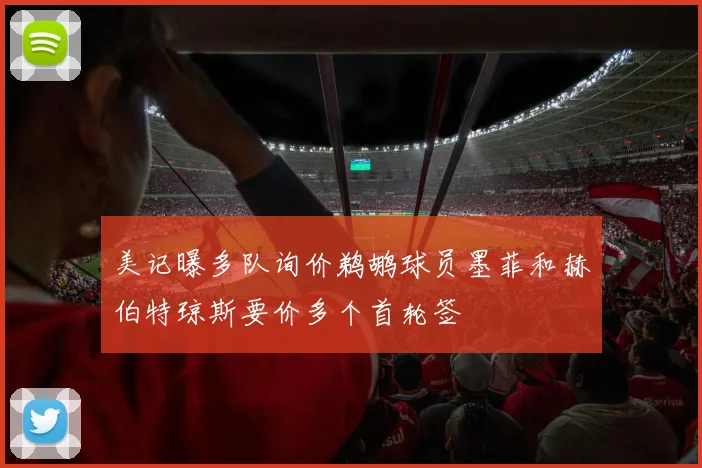 美记曝多队询价鹈鹕球员墨菲和赫伯特琼斯要价多个首轮签
