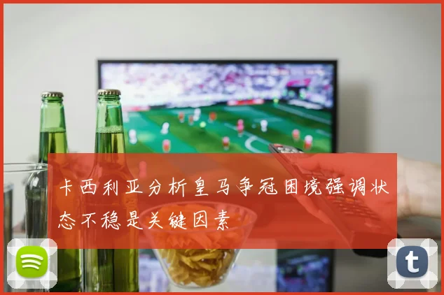 卡西利亚分析皇马争冠困境强调状态不稳是关键因素