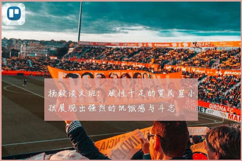 杨毅谈文班：狼性十足的贫民窟小孩展现出强烈的饥饿感与斗志