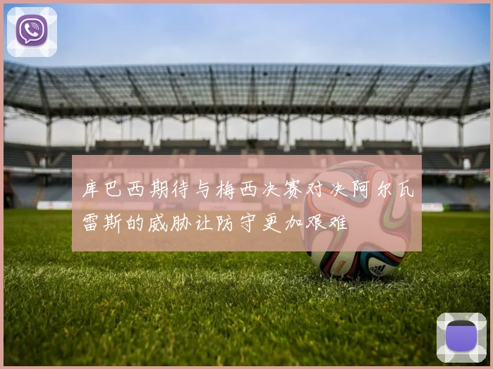 库巴西期待与梅西决赛对决阿尔瓦雷斯的威胁让防守更加艰难