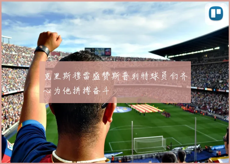 克里斯穆雷盛赞斯普利特球员们齐心为他拼搏奋斗