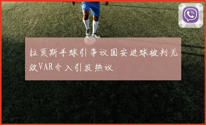 拉莫斯手球引争议国安进球被判无效VAR介入引发热议