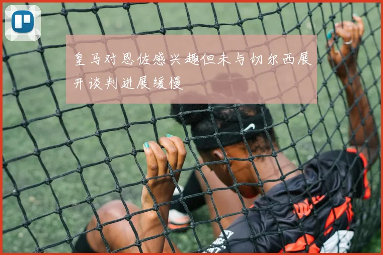 皇马对恩佐感兴趣但未与切尔西展开谈判进展缓慢