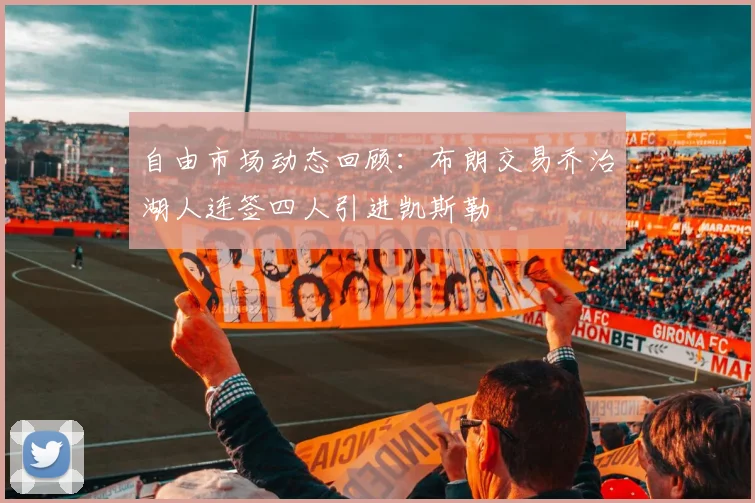 自由市场动态回顾：布朗交易乔治湖人连签四人引进凯斯勒