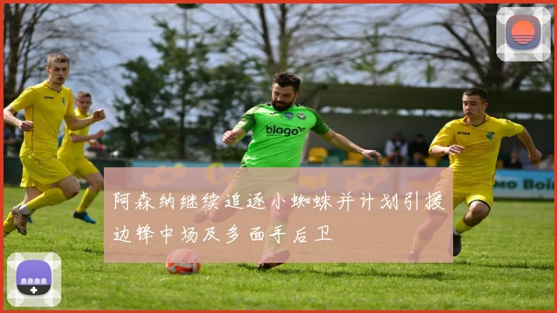 阿森纳继续追逐小蜘蛛并计划引援边锋中场及多面手后卫