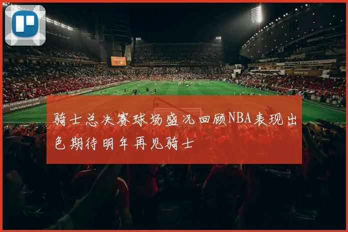 骑士总决赛球场盛况回顾NBA表现出色期待明年再见骑士