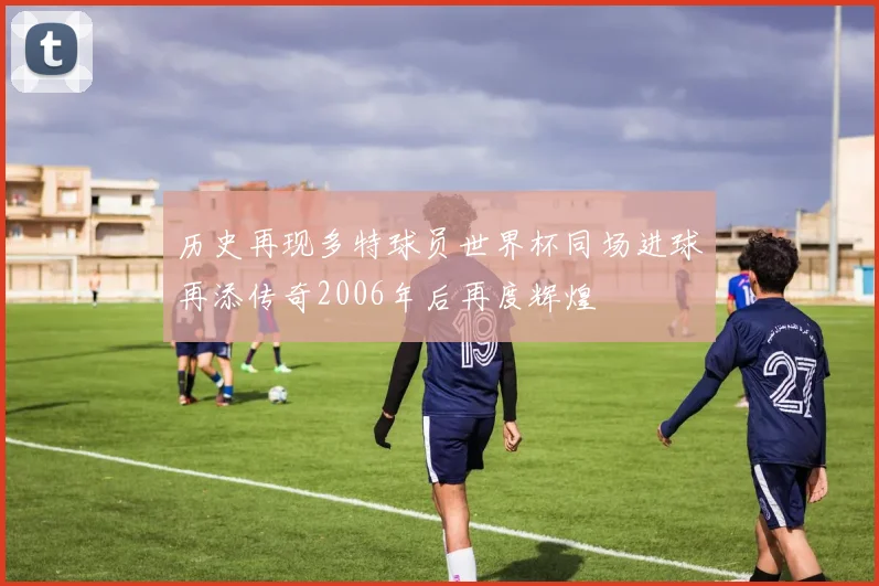 历史再现多特球员世界杯同场进球再添传奇2006年后再度辉煌