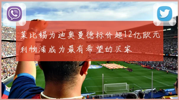 莱比锡为迪奥曼德标价超12亿欧元利物浦成为最有希望的买家