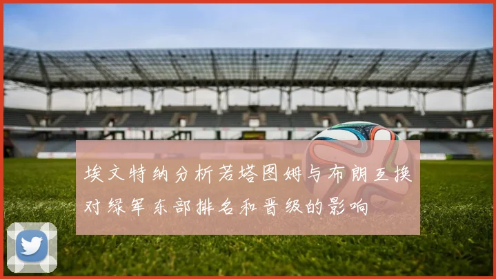 埃文特纳分析若塔图姆与布朗互换对绿军东部排名和晋级的影响