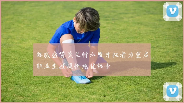 路威盛赞莫兰特加盟开拓者为重启职业生涯提供绝佳机会