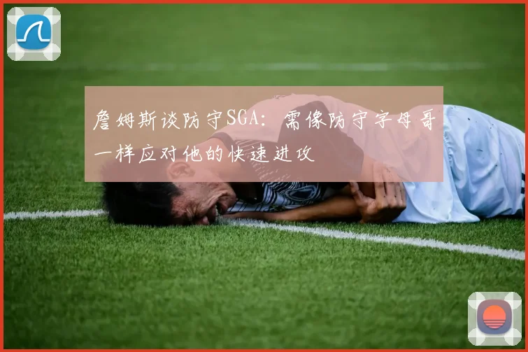 詹姆斯谈防守SGA：需像防守字母哥一样应对他的快速进攻
