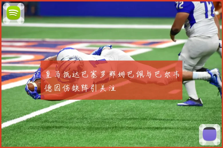 皇马抵达巴塞罗那姆巴佩与巴尔韦德因伤缺阵引关注
