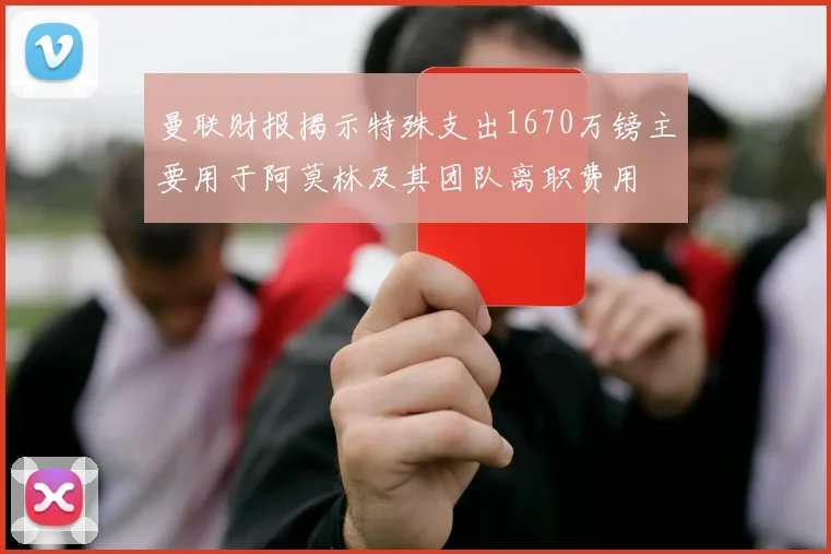 曼联财报揭示特殊支出1670万镑主要用于阿莫林及其团队离职费用