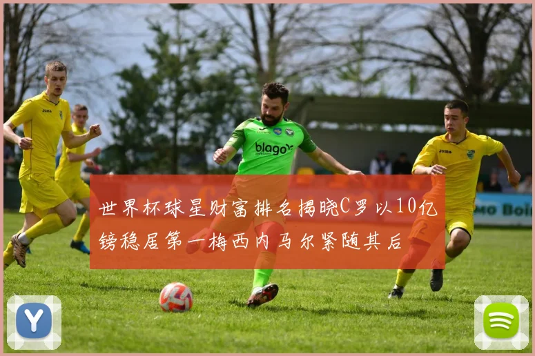 世界杯球星财富排名揭晓C罗以10亿镑稳居第一梅西内马尔紧随其后