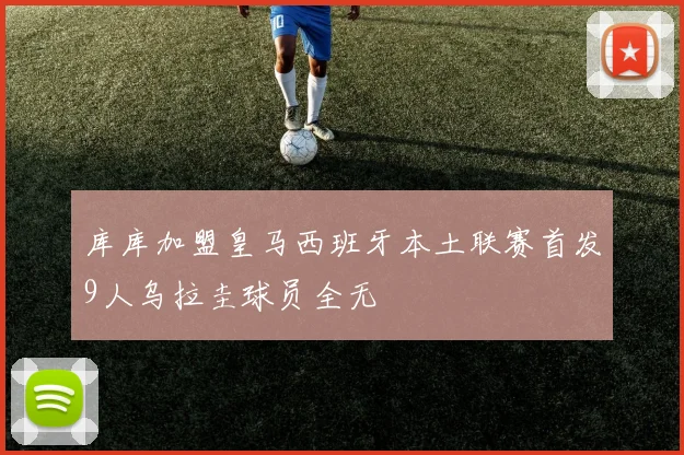 库库加盟皇马西班牙本土联赛首发9人乌拉圭球员全无