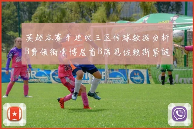 英超本赛季进攻三区传球数据分析B费领衔索博居首B席恩佐赖斯紧随其后